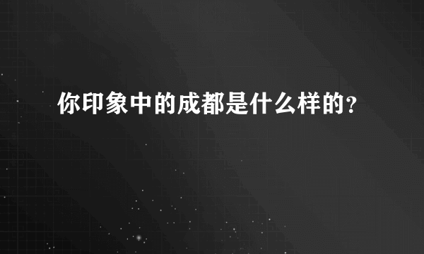 你印象中的成都是什么样的？