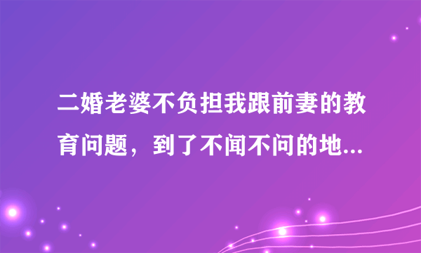 二婚老婆不负担我跟前妻的教育问题，到了不闻不问的地步，我沟通了很多次，还是没有任何改变，想离婚