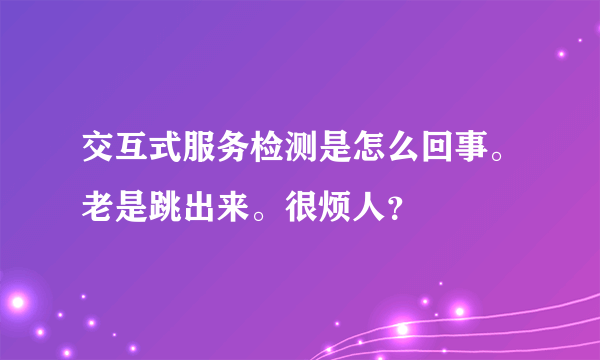 交互式服务检测是怎么回事。老是跳出来。很烦人？