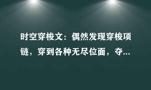 时空穿梭文：偶然发现穿梭项链，穿到各种无尽位面，夺宝贝抢美人