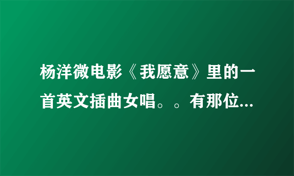 杨洋微电影《我愿意》里的一首英文插曲女唱。。有那位能帮忙告诉我啊。十分感激，。