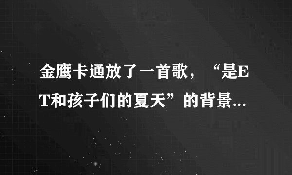 金鹰卡通放了一首歌，“是ET和孩子们的夏天”的背景音乐叫什么？