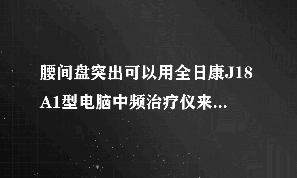 腰间盘突出可以用全日康J18A1型电脑中频治疗仪来治疗的吗？有效的吗？