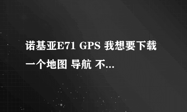 诺基亚E71 GPS 我想要下载一个地图 导航 不知道怎么弄 我的手机本身带一个 可是本机地图不准确 麻烦告诉我