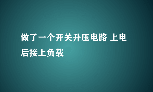 做了一个开关升压电路 上电后接上负载