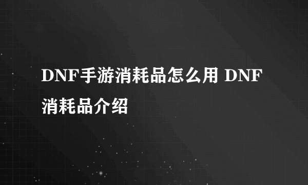 DNF手游消耗品怎么用 DNF消耗品介绍