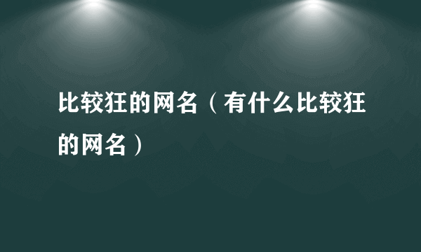 比较狂的网名（有什么比较狂的网名）