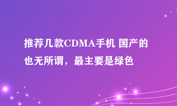 推荐几款CDMA手机 国产的也无所谓，最主要是绿色