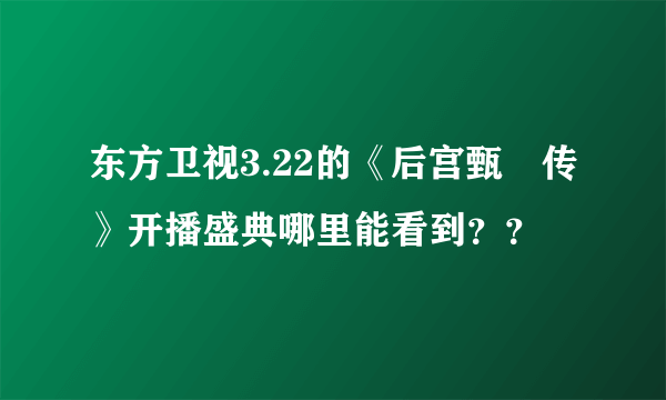 东方卫视3.22的《后宫甄嬛传》开播盛典哪里能看到？？