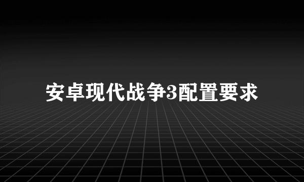 安卓现代战争3配置要求