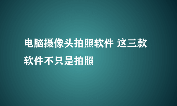 电脑摄像头拍照软件 这三款软件不只是拍照