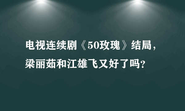 电视连续剧《50玫瑰》结局，梁丽茹和江雄飞又好了吗？