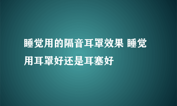 睡觉用的隔音耳罩效果 睡觉用耳罩好还是耳塞好