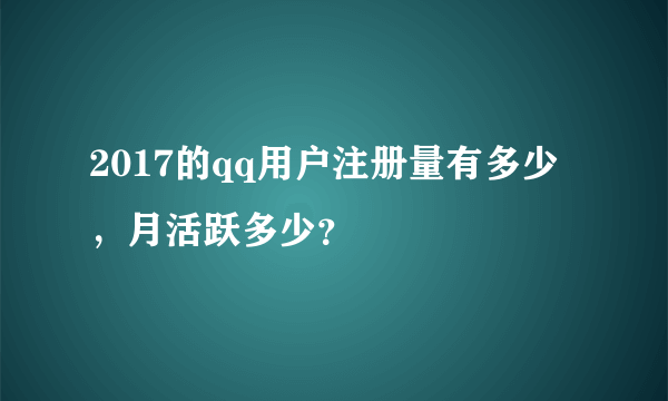 2017的qq用户注册量有多少，月活跃多少？