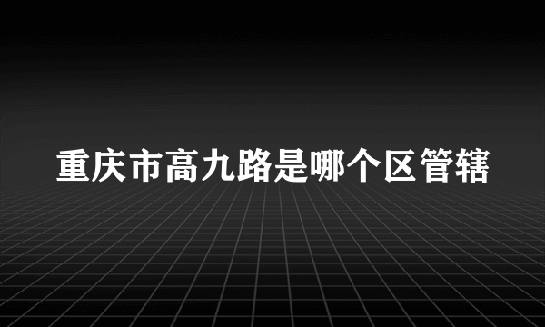 重庆市高九路是哪个区管辖