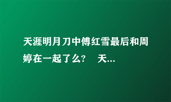 天涯明月刀中傅红雪最后和周婷在一起了么?    天天向上不是说周婷是傅红雪的红颜知己吗，