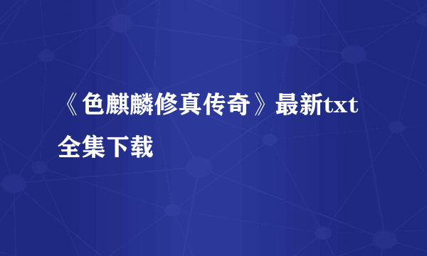 《色麒麟修真传奇》最新txt全集下载