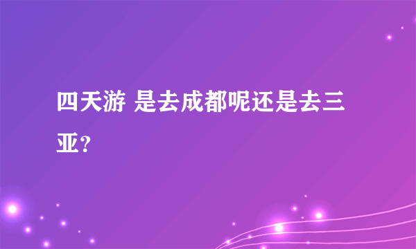 四天游 是去成都呢还是去三亚？