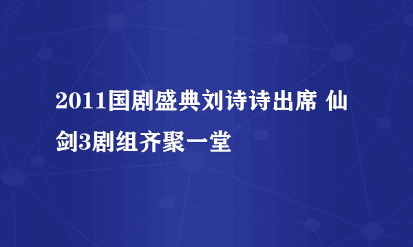 2011国剧盛典刘诗诗出席 仙剑3剧组齐聚一堂