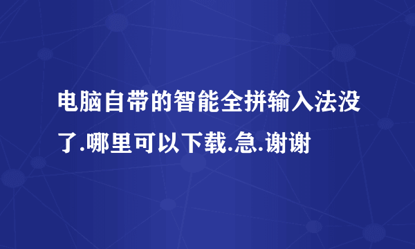 电脑自带的智能全拼输入法没了.哪里可以下载.急.谢谢