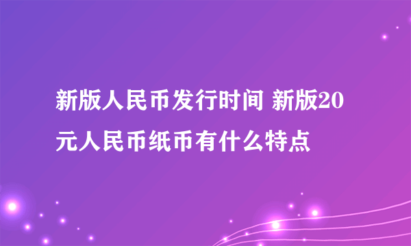 新版人民币发行时间 新版20元人民币纸币有什么特点