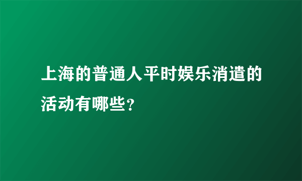 上海的普通人平时娱乐消遣的活动有哪些？