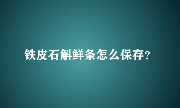 铁皮石斛鲜条怎么保存？