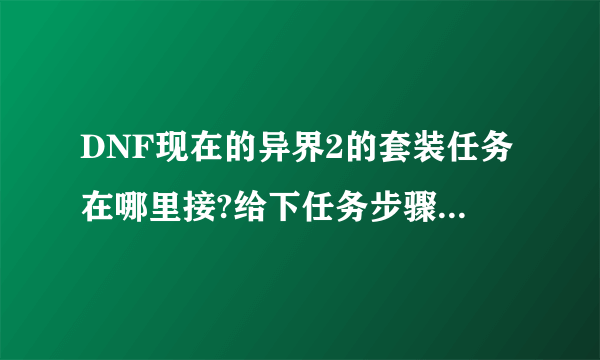 DNF现在的异界2的套装任务在哪里接?给下任务步骤图吧 感激不尽