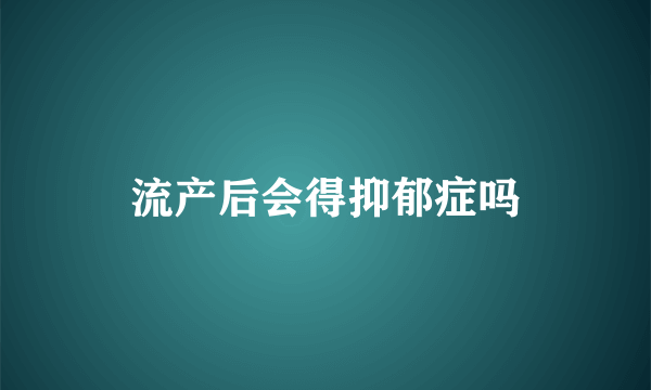 流产后会得抑郁症吗