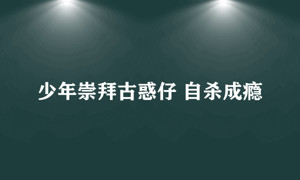 少年崇拜古惑仔 自杀成瘾