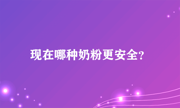 现在哪种奶粉更安全？