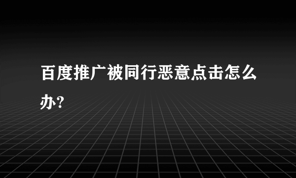 百度推广被同行恶意点击怎么办?