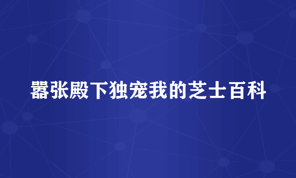 嚣张殿下独宠我的芝士百科