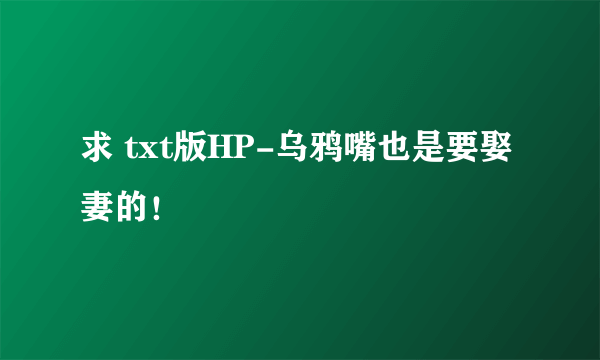 求 txt版HP-乌鸦嘴也是要娶妻的！