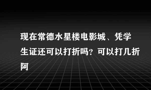 现在常德水星楼电影城、凭学生证还可以打折吗？可以打几折阿