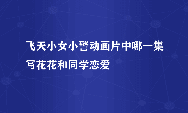 飞天小女小警动画片中哪一集写花花和同学恋爱