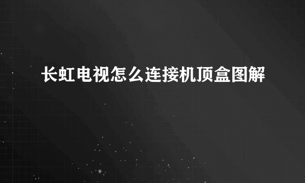 长虹电视怎么连接机顶盒图解