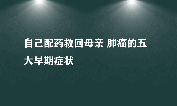 自己配药救回母亲 肺癌的五大早期症状