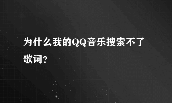 为什么我的QQ音乐搜索不了歌词？