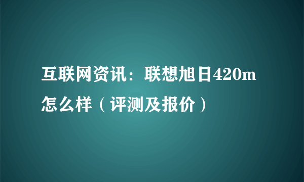 互联网资讯：联想旭日420m怎么样（评测及报价）