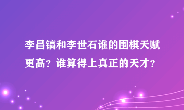 李昌镐和李世石谁的围棋天赋更高？谁算得上真正的天才？