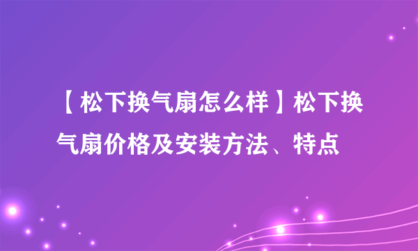 【松下换气扇怎么样】松下换气扇价格及安装方法、特点