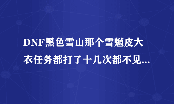 DNF黑色雪山那个雪魈皮大衣任务都打了十几次都不见那个大猩猩，求大神给个指示