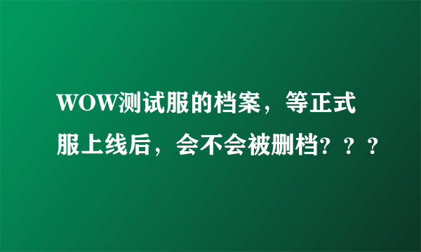 WOW测试服的档案，等正式服上线后，会不会被删档？？？