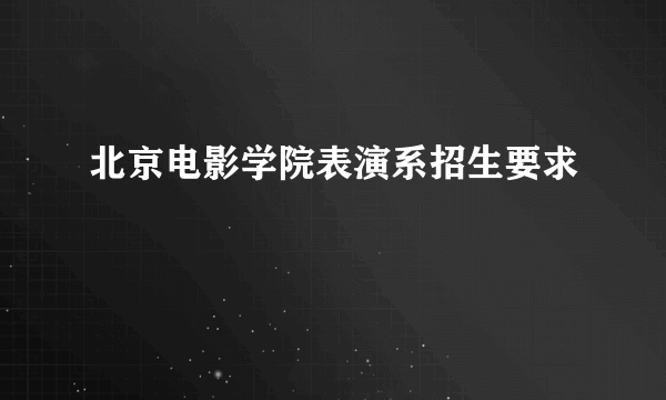 北京电影学院表演系招生要求