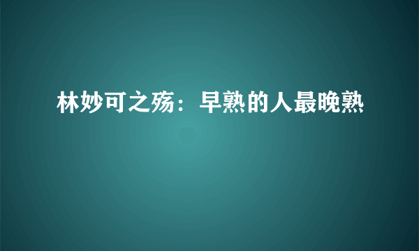 林妙可之殇：早熟的人最晚熟