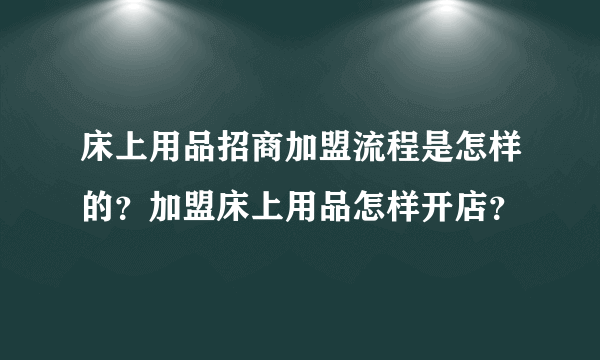 床上用品招商加盟流程是怎样的？加盟床上用品怎样开店？