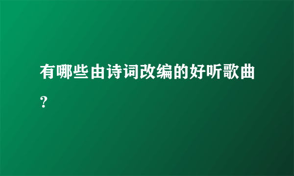 有哪些由诗词改编的好听歌曲？