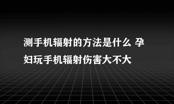 测手机辐射的方法是什么 孕妇玩手机辐射伤害大不大