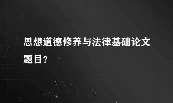 思想道德修养与法律基础论文题目？